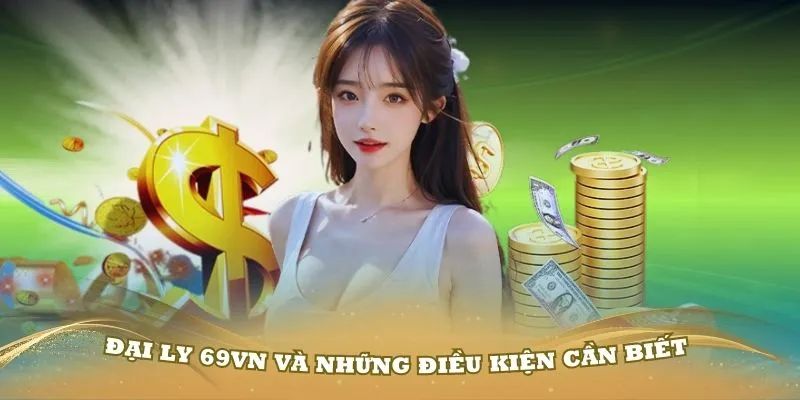 Đại Lý 69VN - Cơ Hội Hợp Tác Làm Giàu Đầy Hấp Dẫn 1 Những điều kiện và các lợi ích mà anh em nhận được khi hợp tác đại lý 69VN